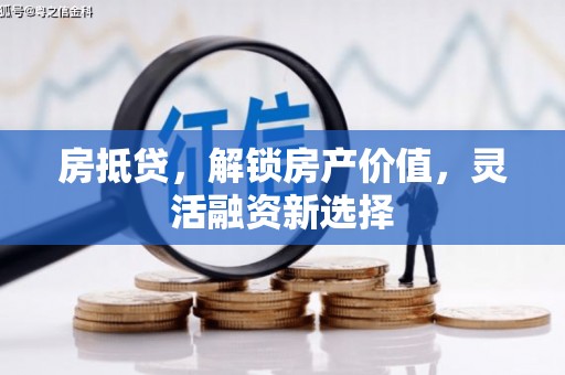 福安房抵贷，解锁房产价值，灵活融资新选择