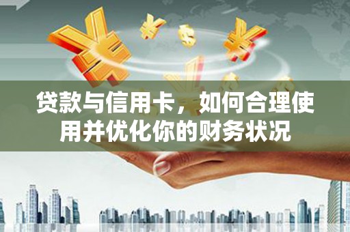 福安贷款与信用卡，如何合理使用并优化你的财务状况