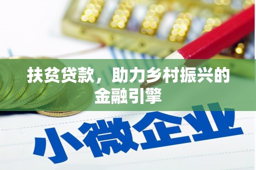 福安扶贫贷款，助力乡村振兴的金融引擎