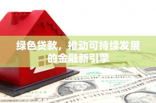 福安绿色贷款，推动可持续发展的金融新引擎