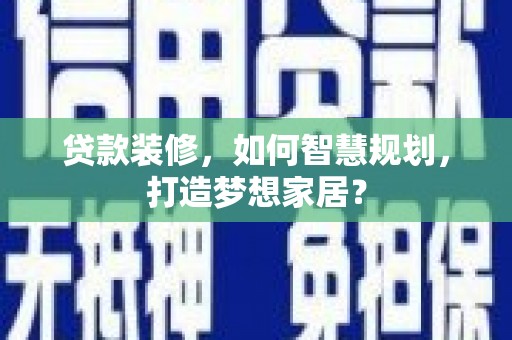 福安贷款装修，如何智慧规划，打造梦想家居？
