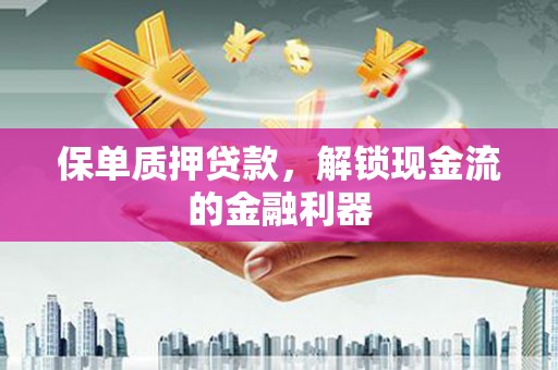 福安保单质押贷款，解锁现金流的金融利器