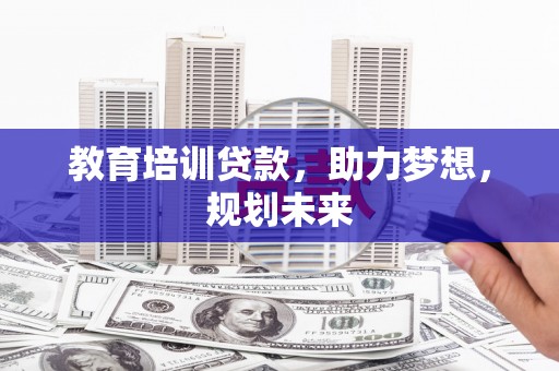 福安教育培训贷款，助力梦想，规划未来