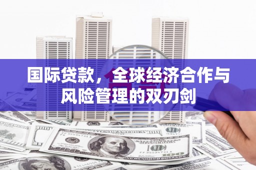 福安国际贷款，全球经济合作与风险管理的双刃剑