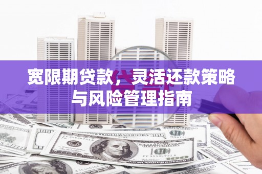 福安宽限期贷款，灵活还款策略与风险管理指南