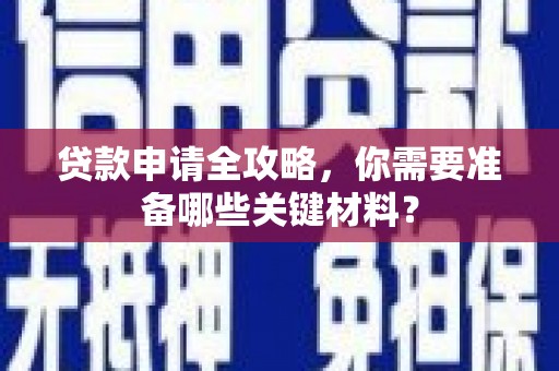 福安贷款申请全攻略，你需要准备哪些关键材料？