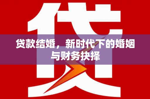 福安贷款结婚，新时代下的婚姻与财务抉择