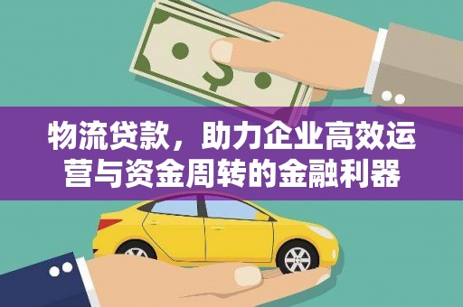 福安物流贷款，助力企业高效运营与资金周转的金融利器