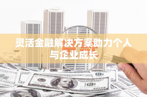 福安灵活金融解决方案助力个人与企业成长
