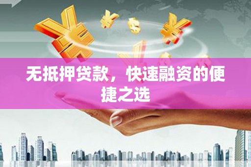 福安无抵押贷款，快速融资的便捷之选