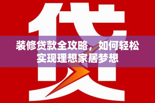 福安装修贷款全攻略，如何轻松实现理想家居梦想