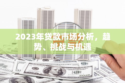 福安2023年贷款市场分析，趋势、挑战与机遇