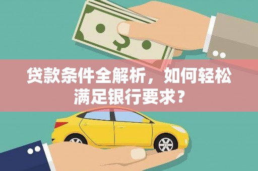 福安贷款条件全解析，如何轻松满足银行要求？