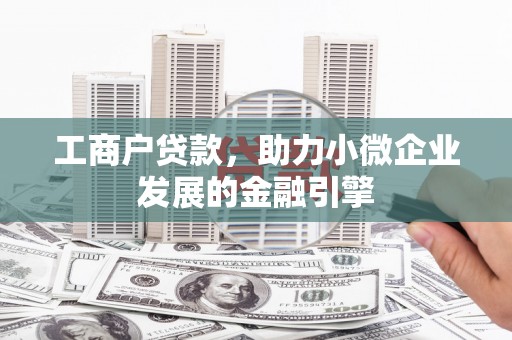福安工商户贷款，助力小微企业发展的金融引擎