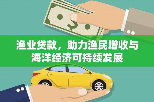 福安渔业贷款，助力渔民增收与海洋经济可持续发展