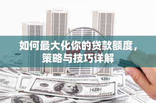 福安如何最大化你的贷款额度，策略与技巧详解