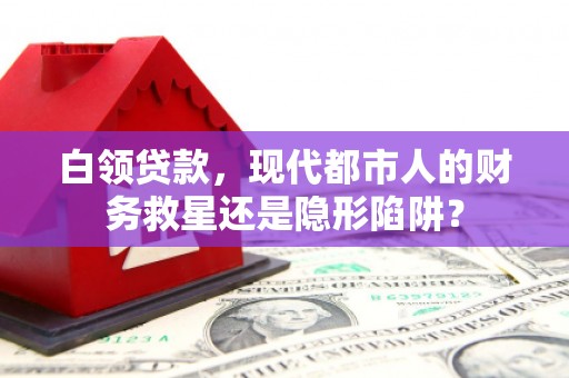 福安白领贷款，现代都市人的财务救星还是隐形陷阱？
