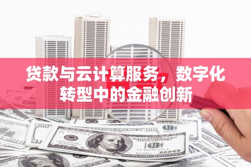 福安贷款与云计算服务，数字化转型中的金融创新