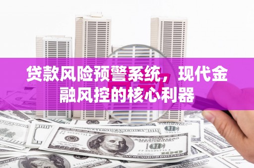 福安贷款风险预警系统，现代金融风控的核心利器