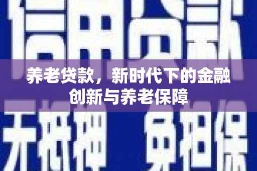 福安养老贷款，新时代下的金融创新与养老保障