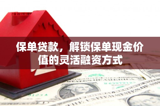 福安保单贷款，解锁保单现金价值的灵活融资方式