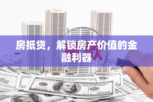 福安房抵贷，解锁房产价值的金融利器