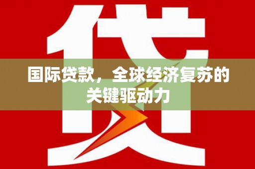 福安国际贷款，全球经济复苏的关键驱动力