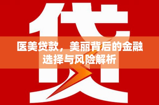 福安医美贷款，美丽背后的金融选择与风险解析