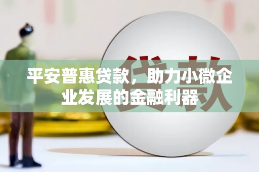 福安平安普惠贷款，助力小微企业发展的金融利器