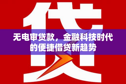 福安无电审贷款，金融科技时代的便捷借贷新趋势