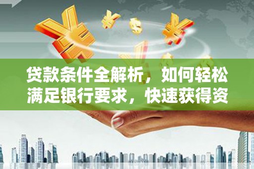福安贷款条件全解析，如何轻松满足银行要求，快速获得资金支持