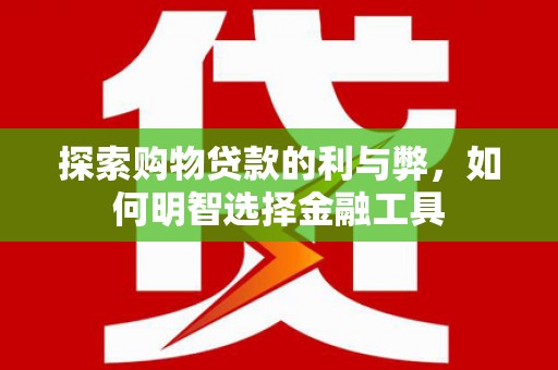 福安探索购物贷款的利与弊，如何明智选择金融工具