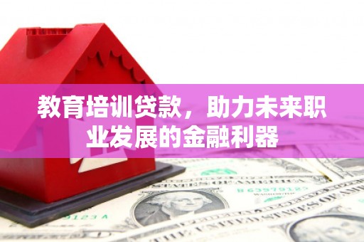 福安教育培训贷款，助力未来职业发展的金融利器