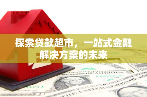 福安探索贷款超市，一站式金融解决方案的未来