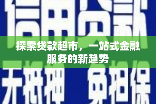 福安探索贷款超市，一站式金融服务的新趋势