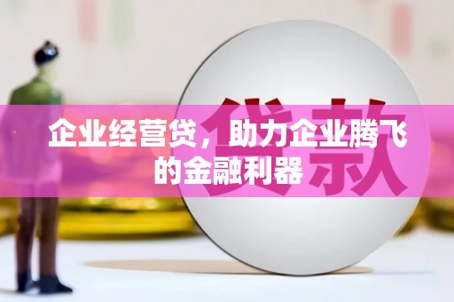 福安企业经营贷，助力企业腾飞的金融利器
