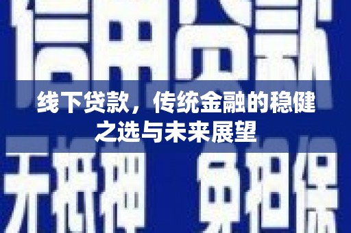 福安线下贷款，传统金融的稳健之选与未来展望