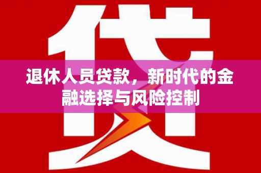 福安退休人员贷款，新时代的金融选择与风险控制