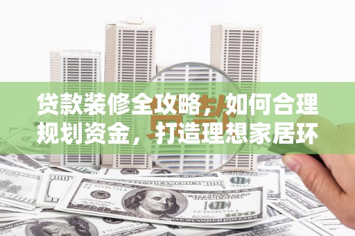 福安贷款装修全攻略，如何合理规划资金，打造理想家居环境