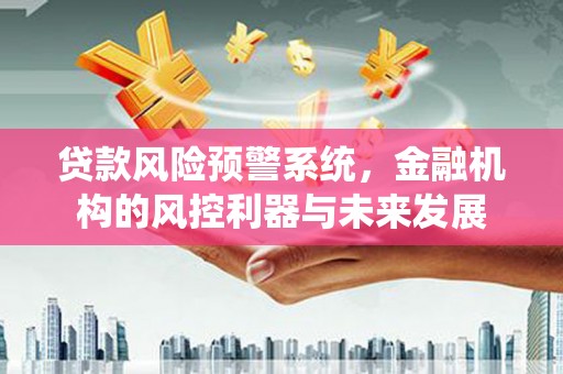 福安贷款风险预警系统，金融机构的风控利器与未来发展