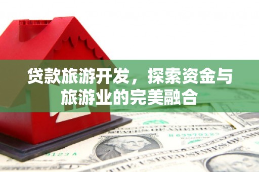 福安贷款旅游开发，探索资金与旅游业的完美融合