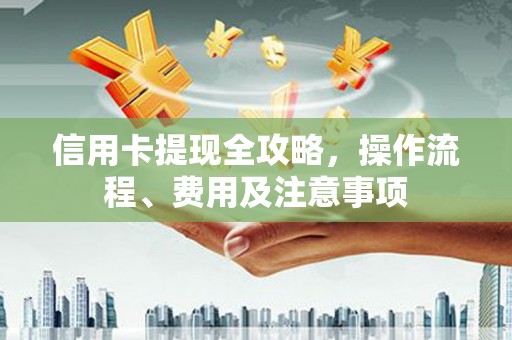 福安信用卡提现全攻略，操作流程、费用及注意事项