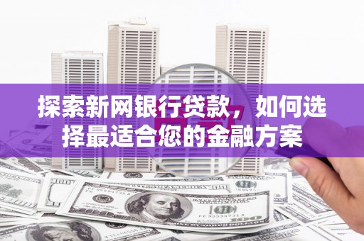 福安探索新网银行贷款，如何选择最适合您的金融方案