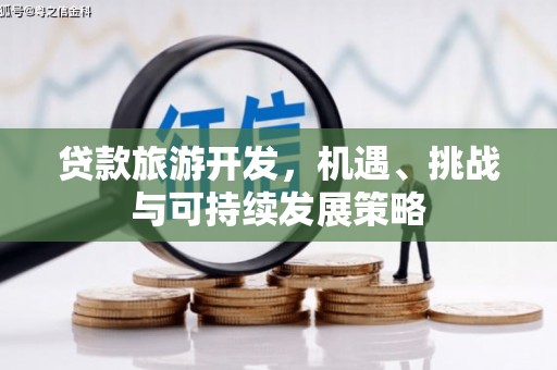 福安贷款旅游开发，机遇、挑战与可持续发展策略