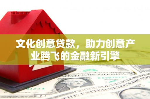 福安文化创意贷款，助力创意产业腾飞的金融新引擎