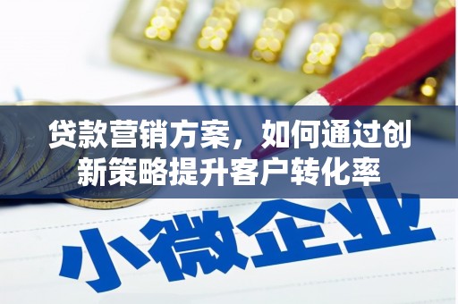 福安贷款营销方案，如何通过创新策略提升客户转化率