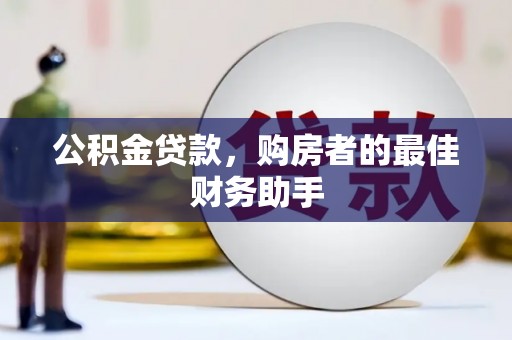 福安公积金贷款，购房者的最佳财务助手
