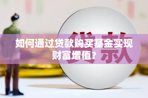 福安如何通过贷款购买基金实现财富增值？
