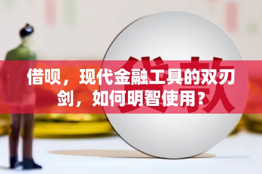 福安借呗，现代金融工具的双刃剑，如何明智使用？