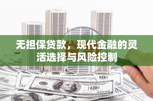 福安无担保贷款，现代金融的灵活选择与风险控制